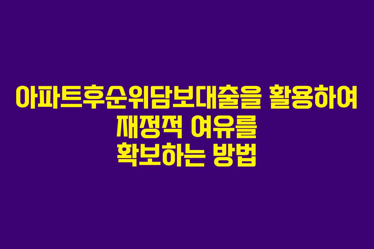아파트후순위담보대출을 활용하여 재정적 여유를 확보하는 방법