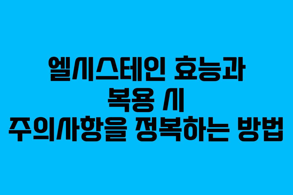 엘시스테인 효능과 복용 시 주의사항을 정복하는 방법