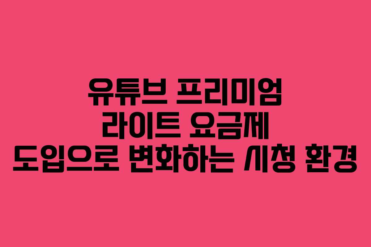 유튜브 프리미엄 라이트 요금제 도입으로 변화하는 시청 환경