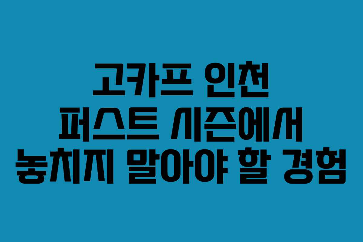 고카프 인천 퍼스트 시즌에서 놓치지 말아야 할 경험