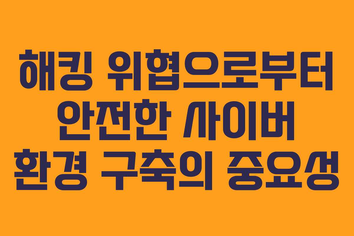 해킹 위협으로부터 안전한 사이버 환경 구축의 중요성