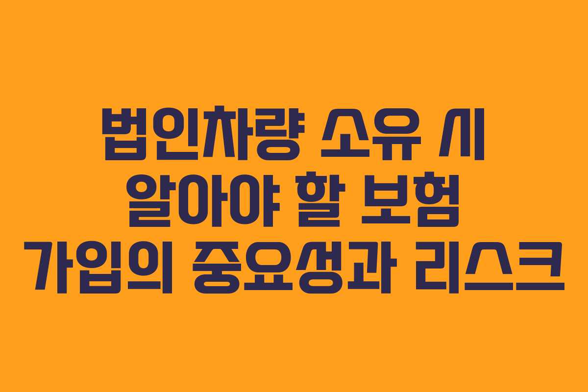 법인차량 소유 시 알아야 할 보험 가입의 중요성과 리스크