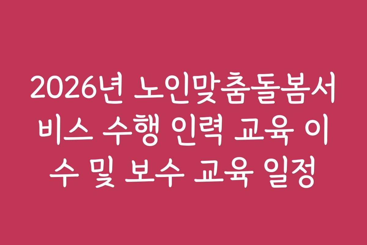 2026년 노인맞춤돌봄서비스 수행 인력 교육 이수 및 보수 교육 일정