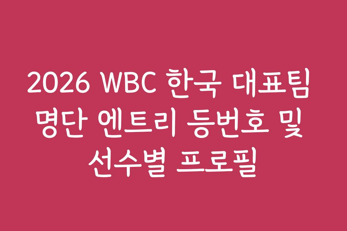 2026 WBC 한국 대표팀 명단 엔트리 등번호 및 선수별 프로필