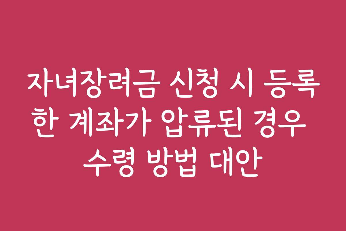 자녀장려금 신청 시 등록한 계좌가 압류된 경우 수령 방법 대안
