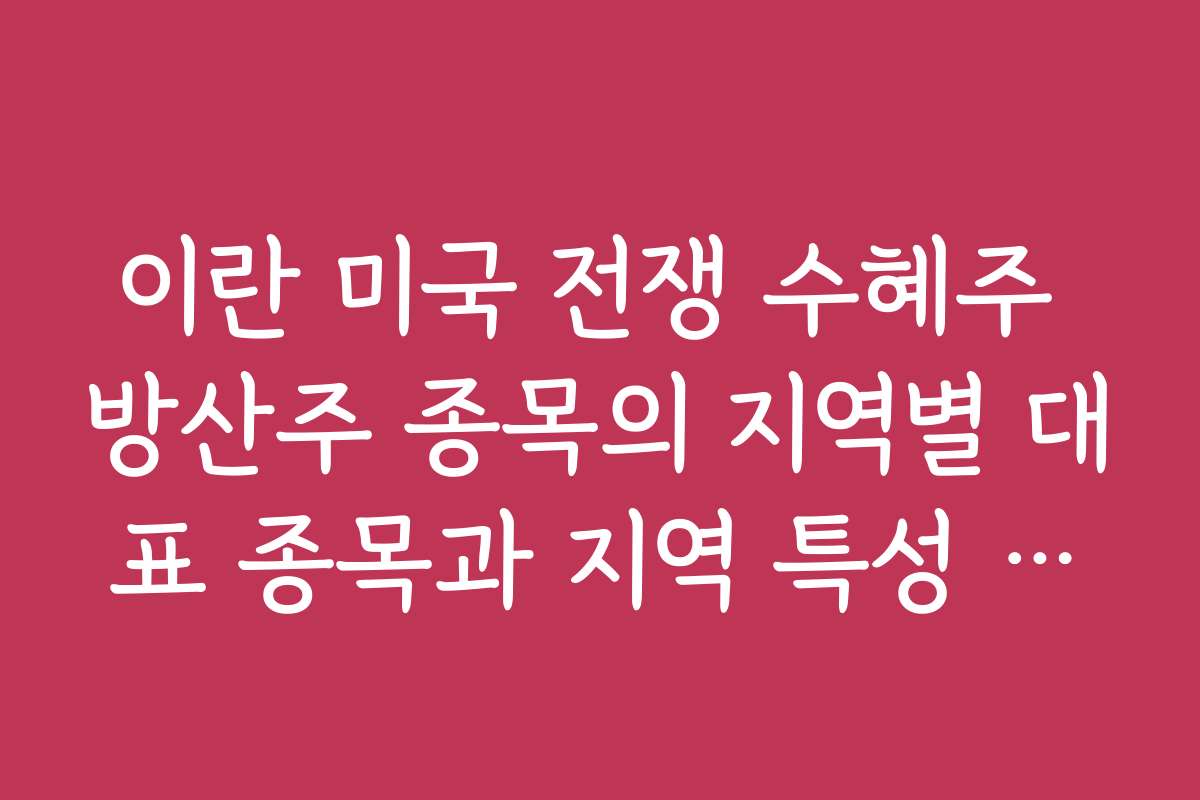 이란 미국 전쟁 수혜주 방산주 종목의 지역별 대표 종목과 지역 특성 분석 자료