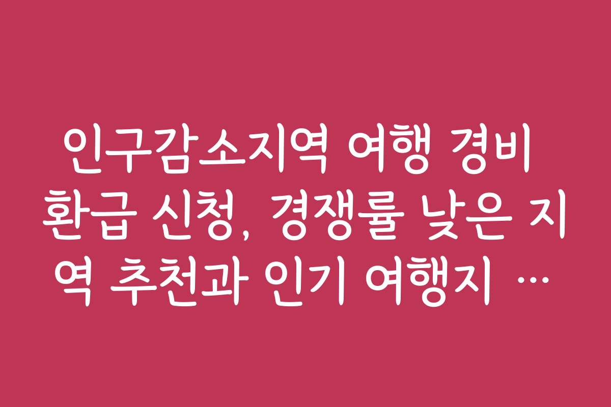 인구감소지역 여행 경비 환급 신청, 경쟁률 낮은 지역 추천과 인기 여행지 소개