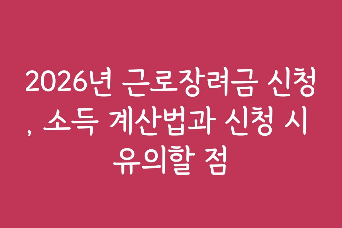 2026년 근로장려금 신청, 소득 계산법과 신청 시 유의할 점