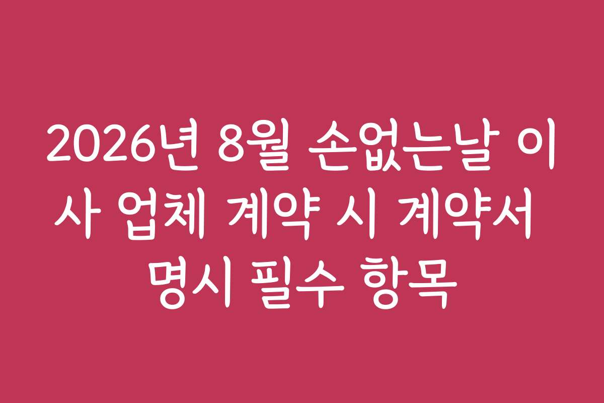 2026년 8월 손없는날 이사 업체 계약 시 계약서 명시 필수 항목