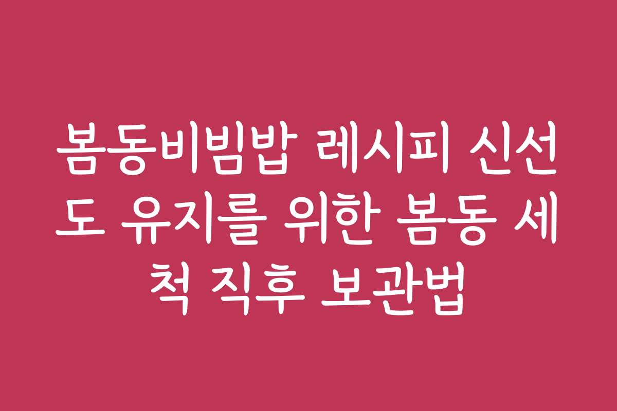 봄동비빔밥 레시피 신선도 유지를 위한 봄동 세척 직후 보관법
