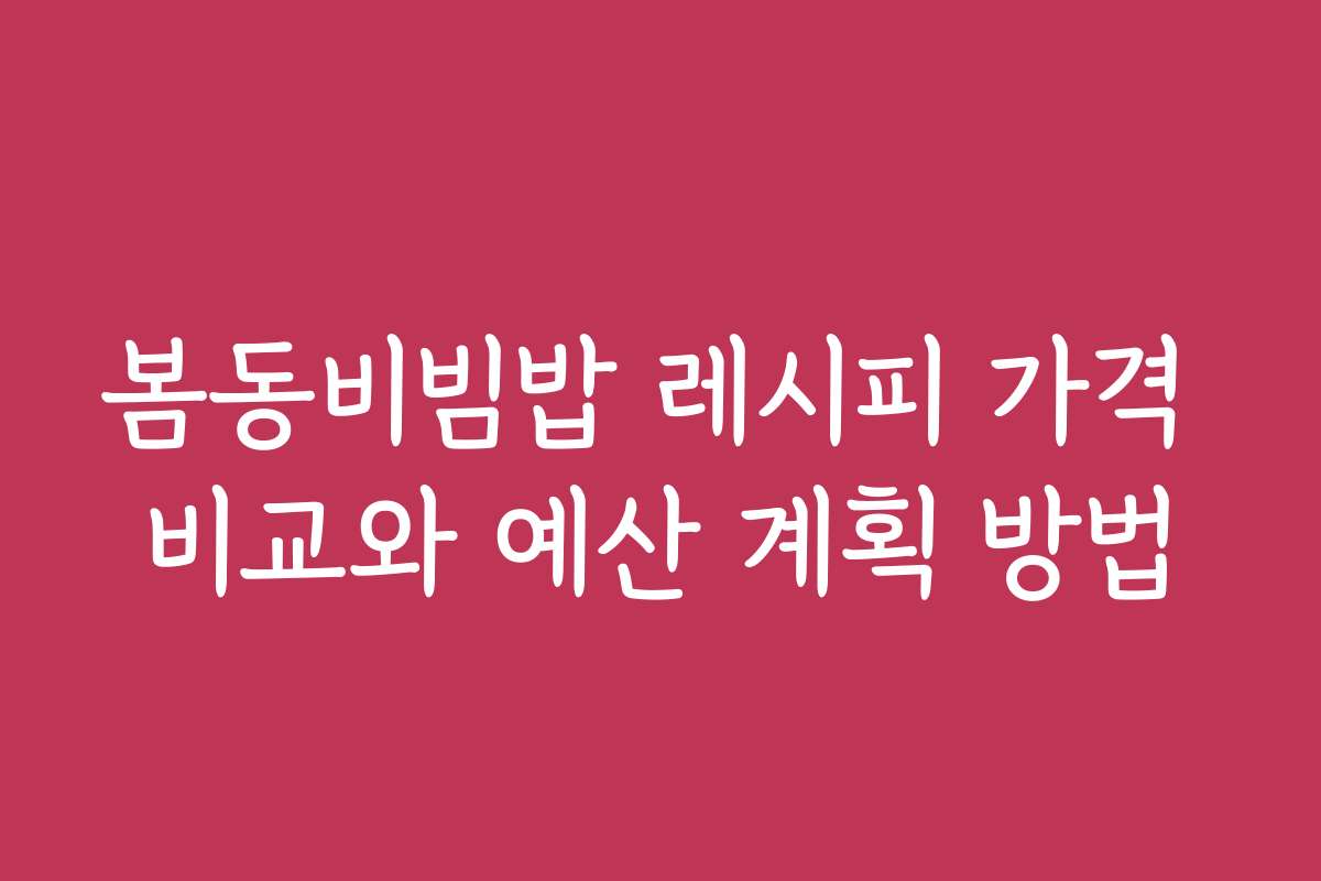 봄동비빔밥 레시피 가격 비교와 예산 계획 방법