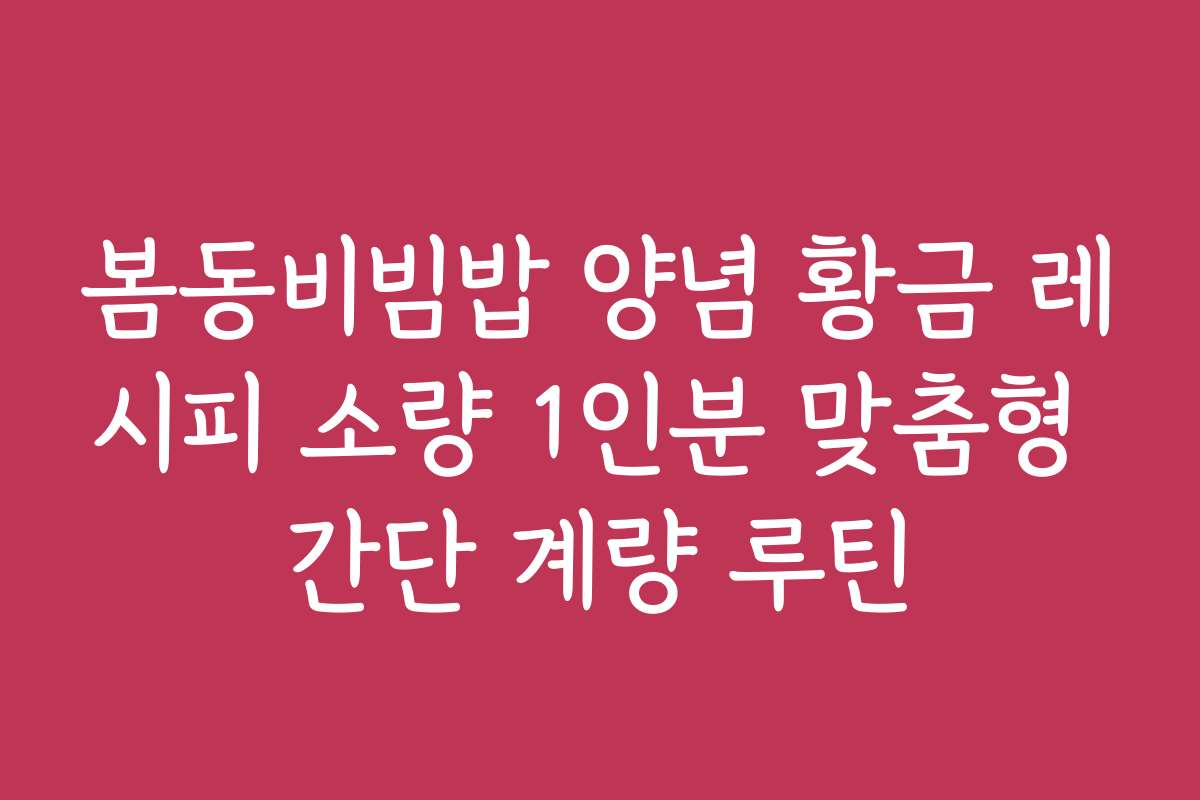 봄동비빔밥 양념 황금 레시피 소량 1인분 맞춤형 간단 계량 루틴