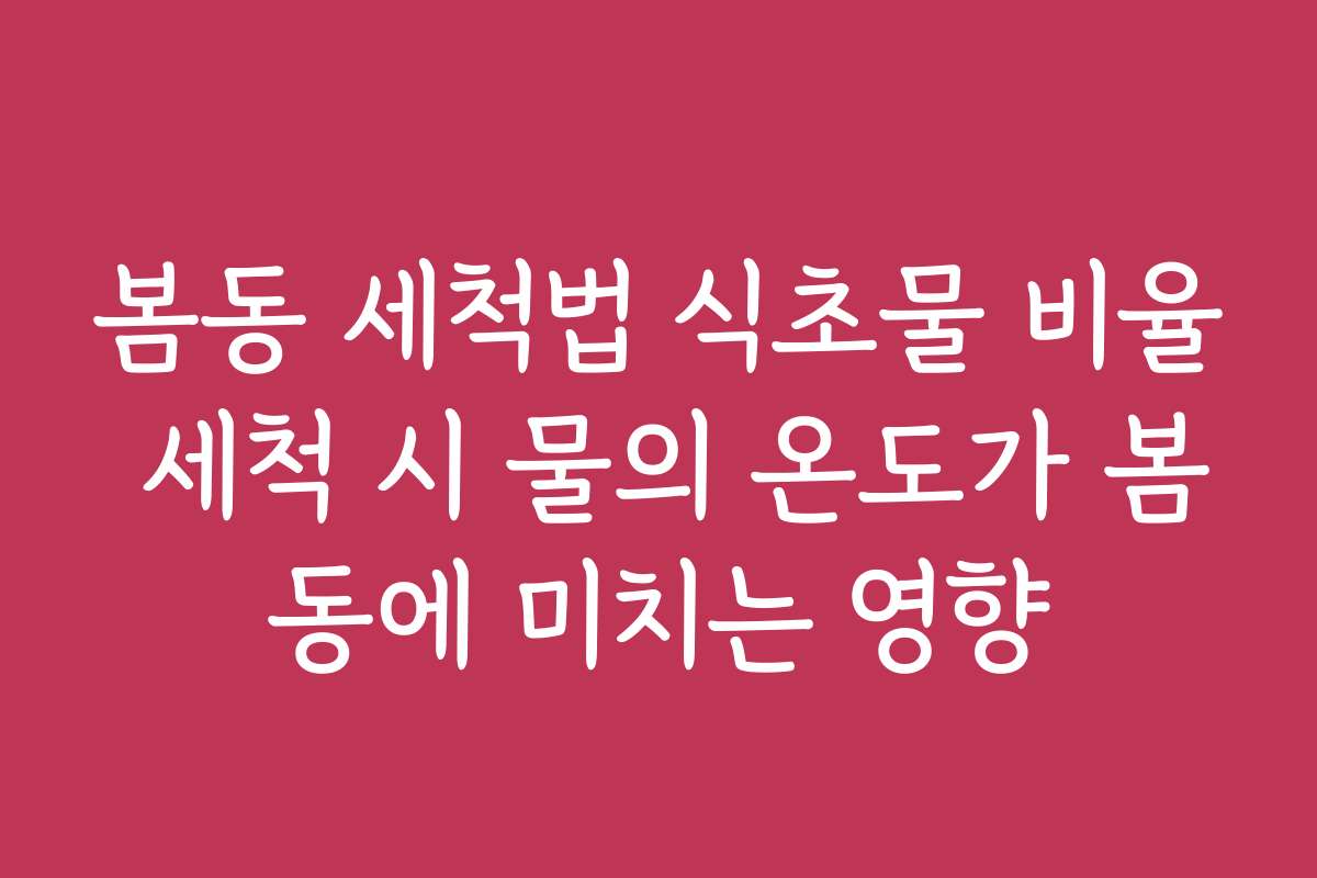 봄동 세척법 식초물 비율 세척 시 물의 온도가 봄동에 미치는 영향