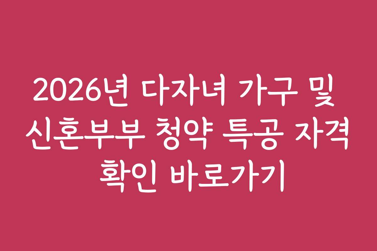2026년 다자녀 가구 및 신혼부부 청약 특공 자격 확인 바로가기