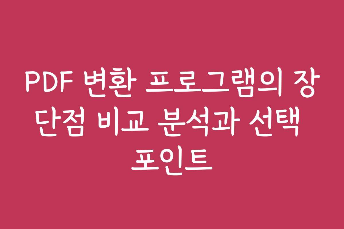 PDF 변환 프로그램의 장단점 비교 분석과 선택 포인트