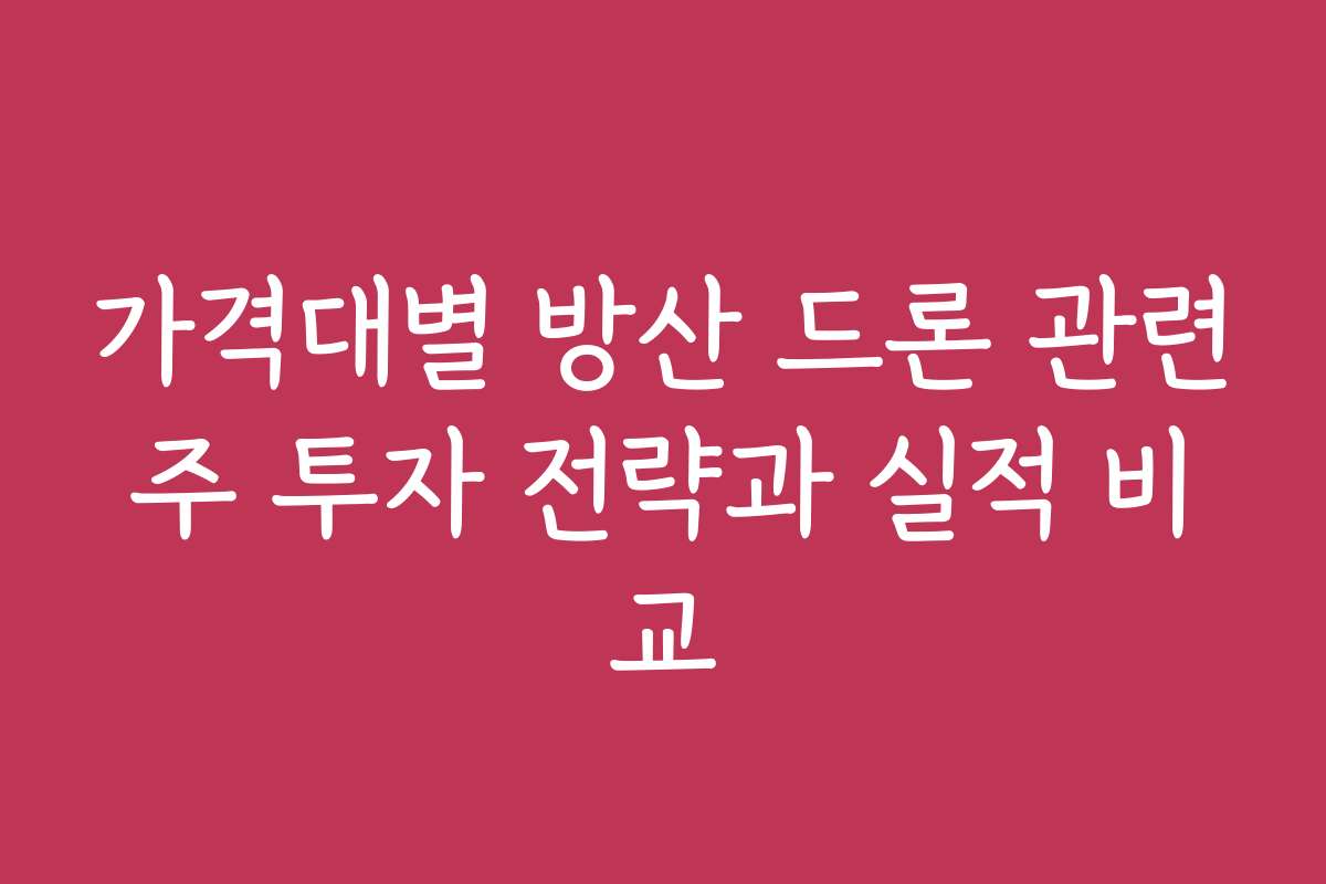 가격대별 방산 드론 관련주 투자 전략과 실적 비교