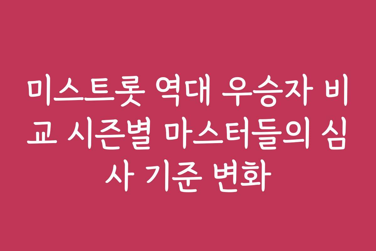 미스트롯 역대 우승자 비교 시즌별 마스터들의 심사 기준 변화