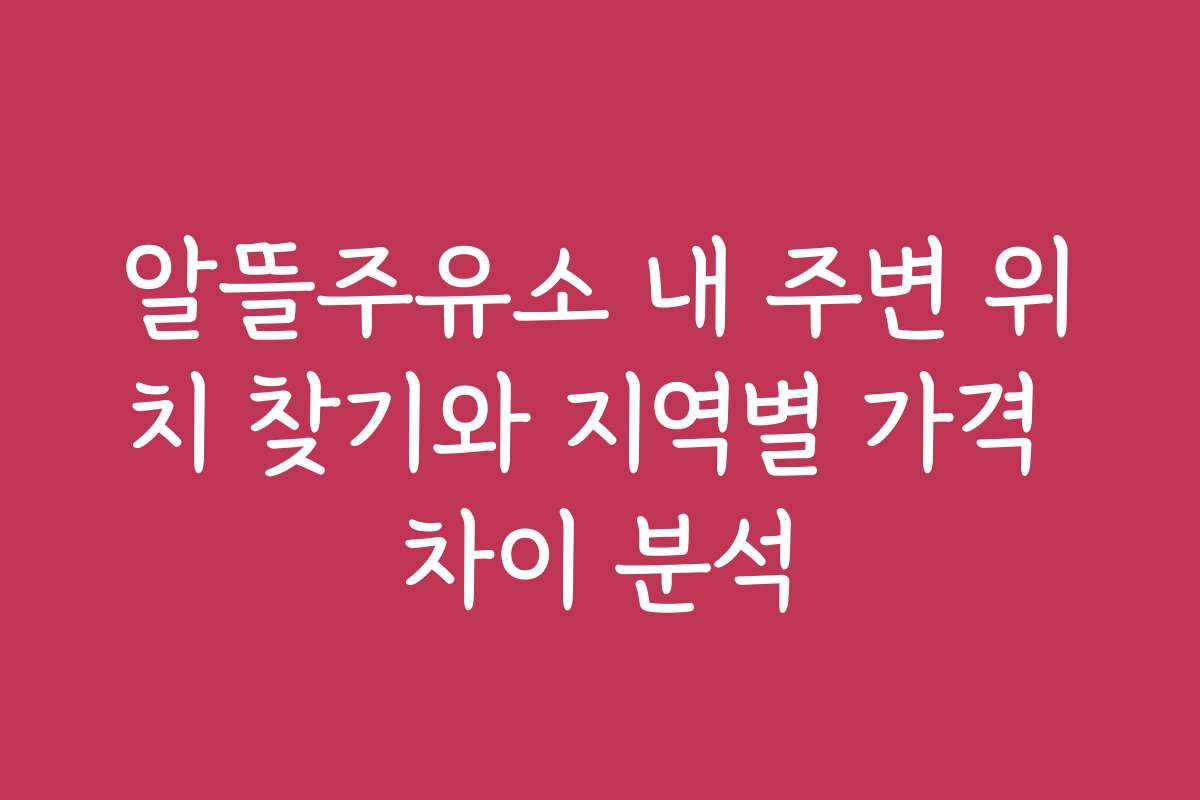 알뜰주유소 내 주변 위치 찾기와 지역별 가격 차이 분석