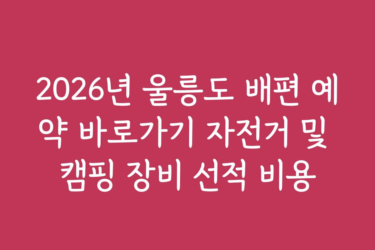 2026년 울릉도 배편 예약 바로가기 자전거 및 캠핑 장비 선적 비용