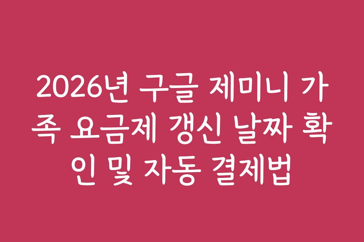 2026년 구글 제미니 가족 요금제 갱신 날짜 확인 및 자동 결제법