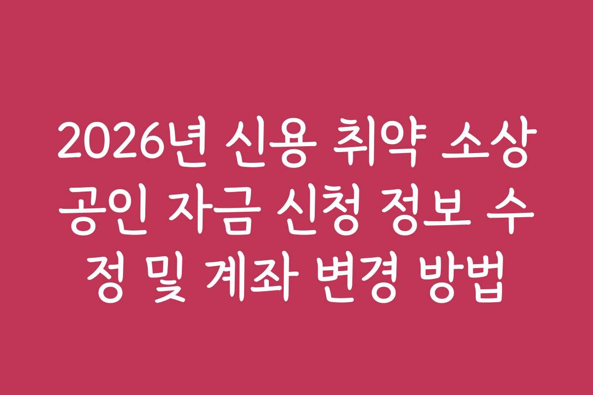 2026년 신용 취약 소상공인 자금 신청 정보 수정 및 계좌 변경 방법