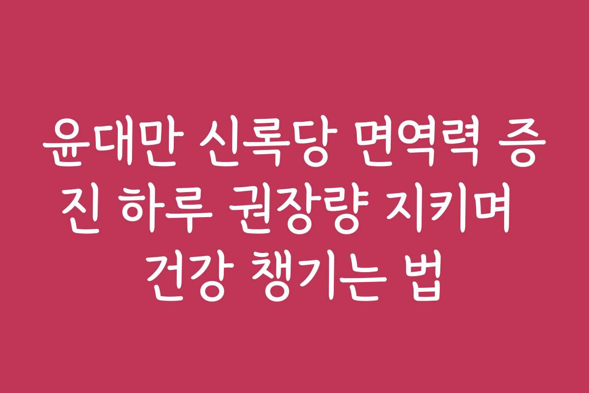 윤대만 신록당 면역력 증진 하루 권장량 지키며 건강 챙기는 법