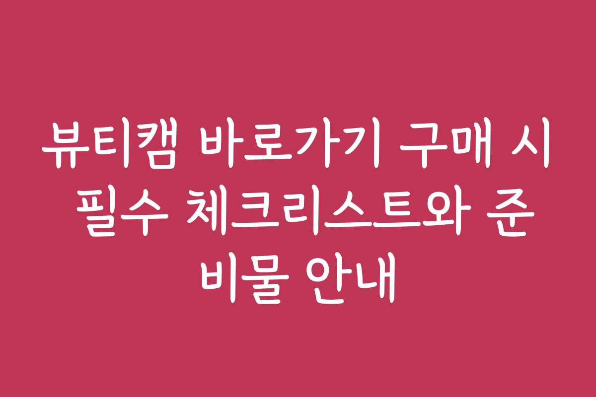 뷰티캠 바로가기 구매 시 필수 체크리스트와 준비물 안내