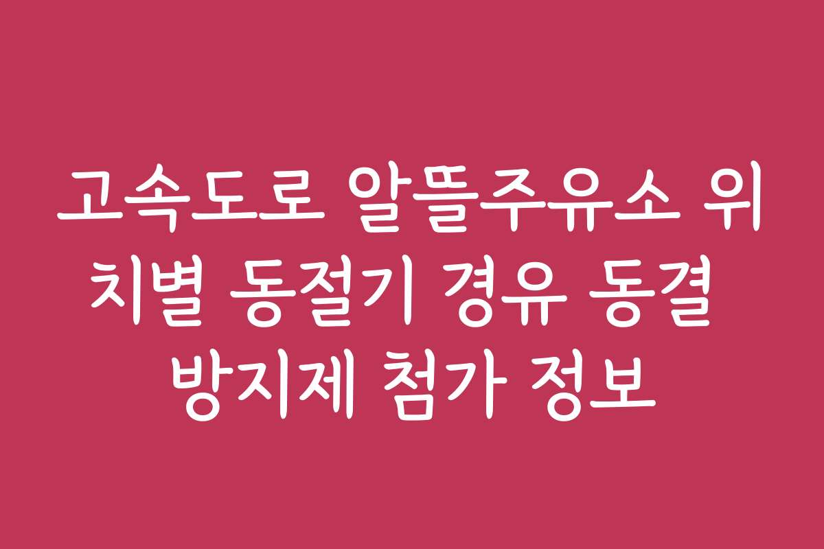 고속도로 알뜰주유소 위치별 동절기 경유 동결 방지제 첨가 정보