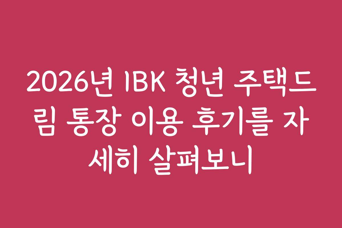 2026년 IBK 청년 주택드림 통장 이용 후기를 자세히 살펴보니