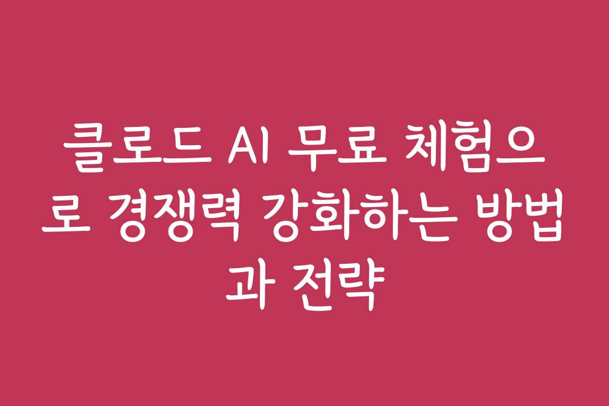 클로드 AI 무료 체험으로 경쟁력 강화하는 방법과 전략