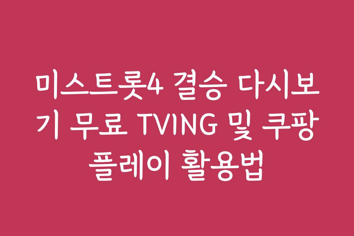 미스트롯4 결승 다시보기 무료 TVING 및 쿠팡플레이 활용법