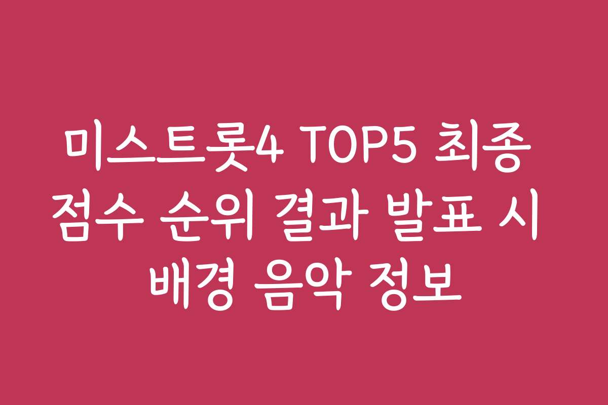 미스트롯4 TOP5 최종 점수 순위 결과 발표 시 배경 음악 정보