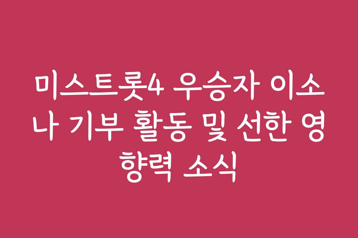 미스트롯4 우승자 이소나 기부 활동 및 선한 영향력 소식