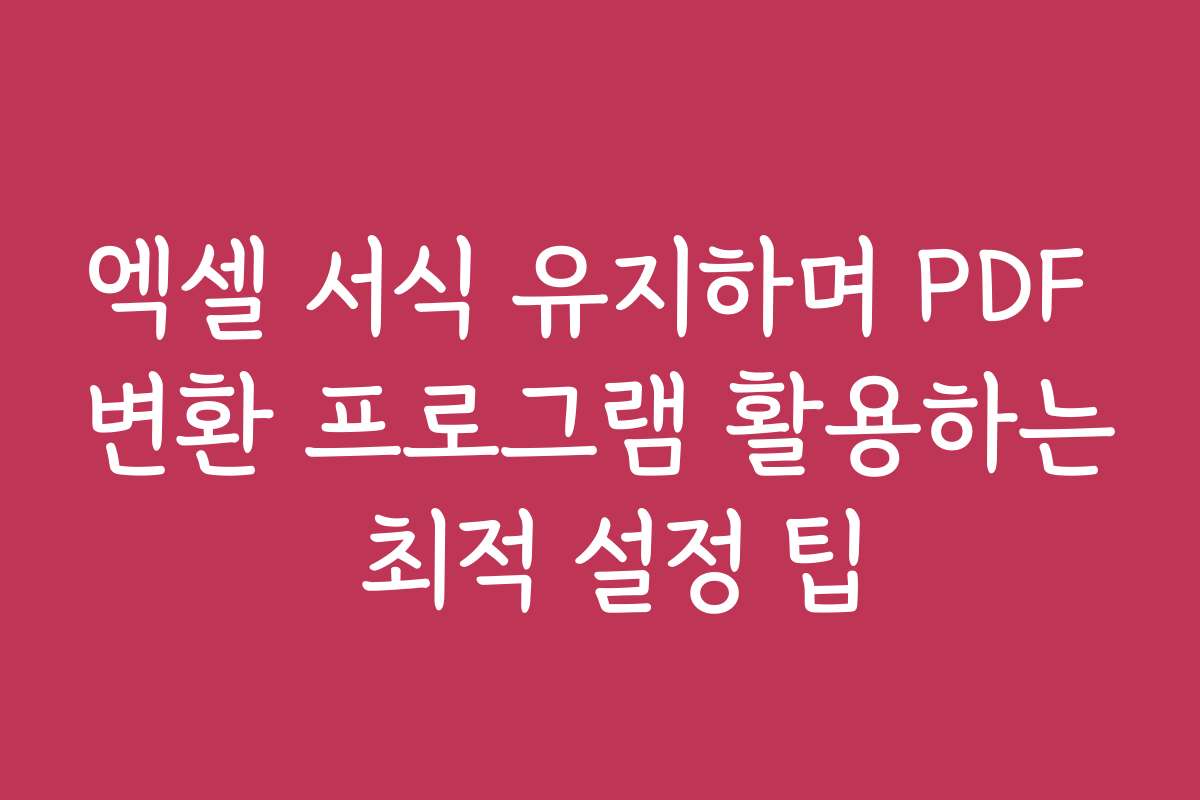 엑셀 서식 유지하며 PDF 변환 프로그램 활용하는 최적 설정 팁