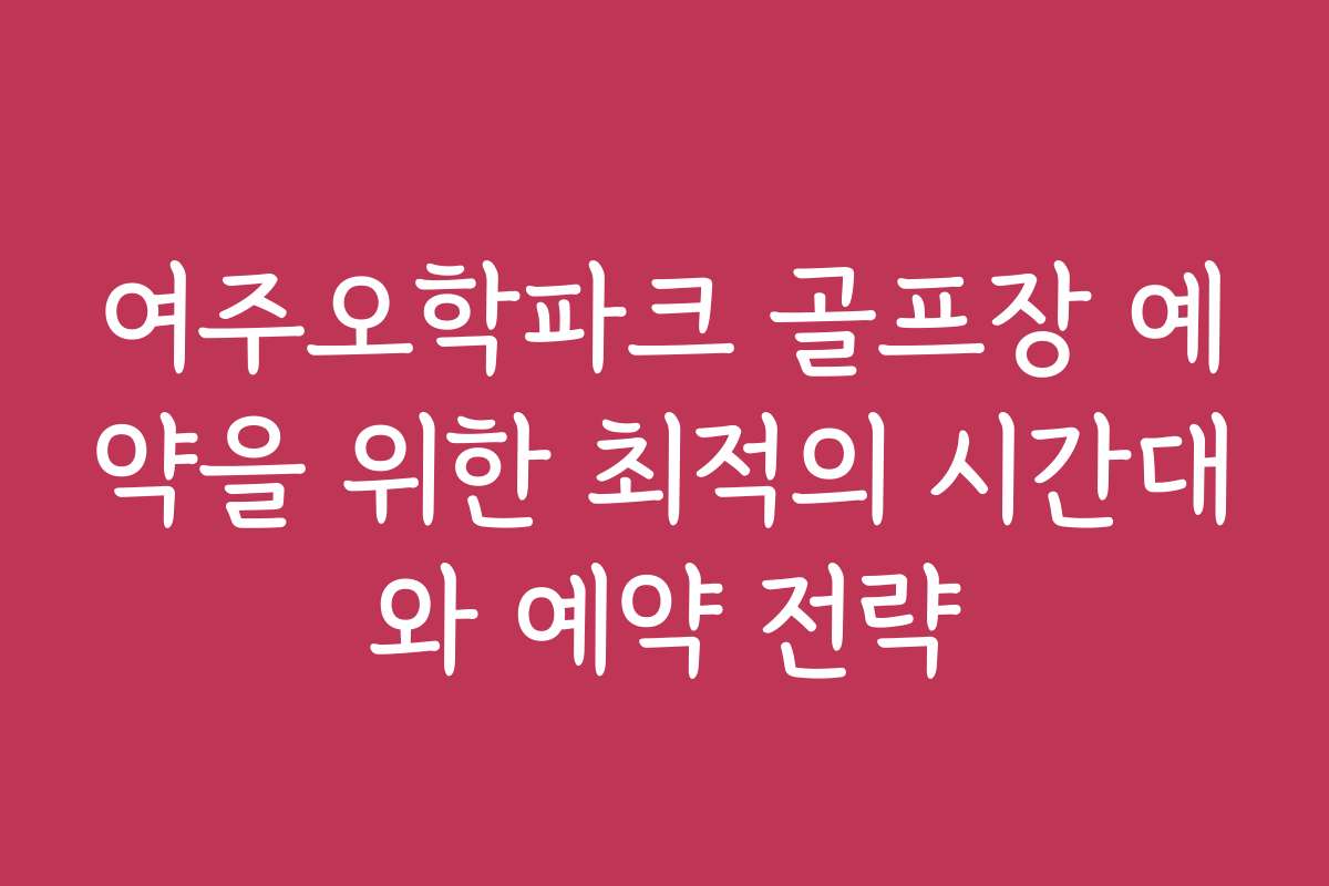 여주오학파크 골프장 예약을 위한 최적의 시간대와 예약 전략
