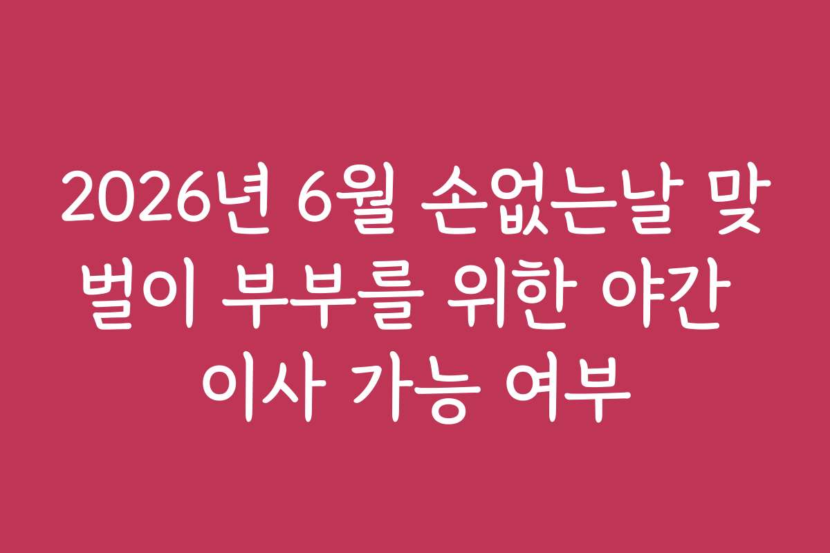 2026년 6월 손없는날 맞벌이 부부를 위한 야간 이사 가능 여부