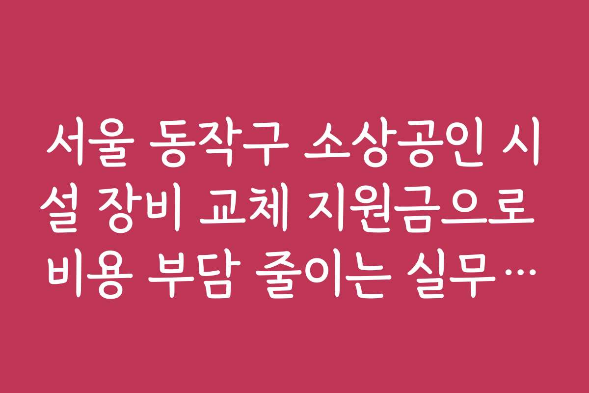 서울 동작구 소상공인 시설 장비 교체 지원금으로 비용 부담 줄이는 실무 노하우