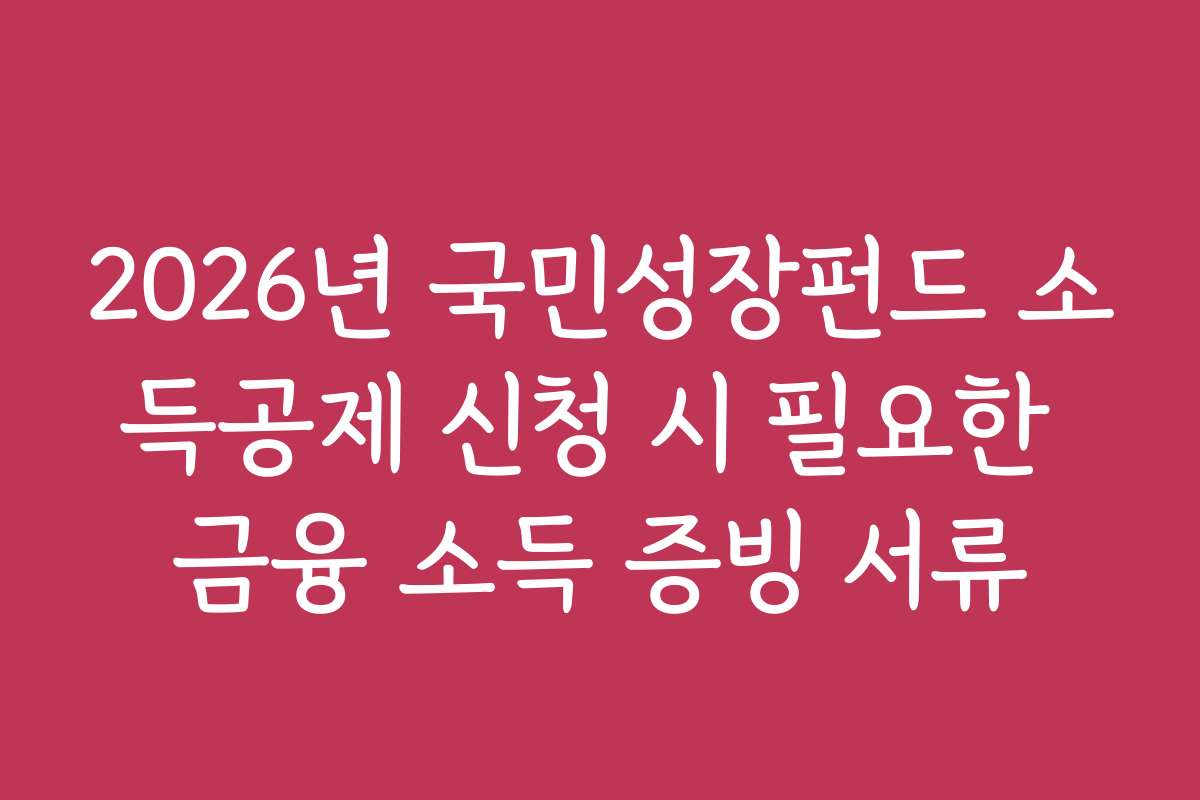 2026년 국민성장펀드 소득공제 신청 시 필요한 금융 소득 증빙 서류