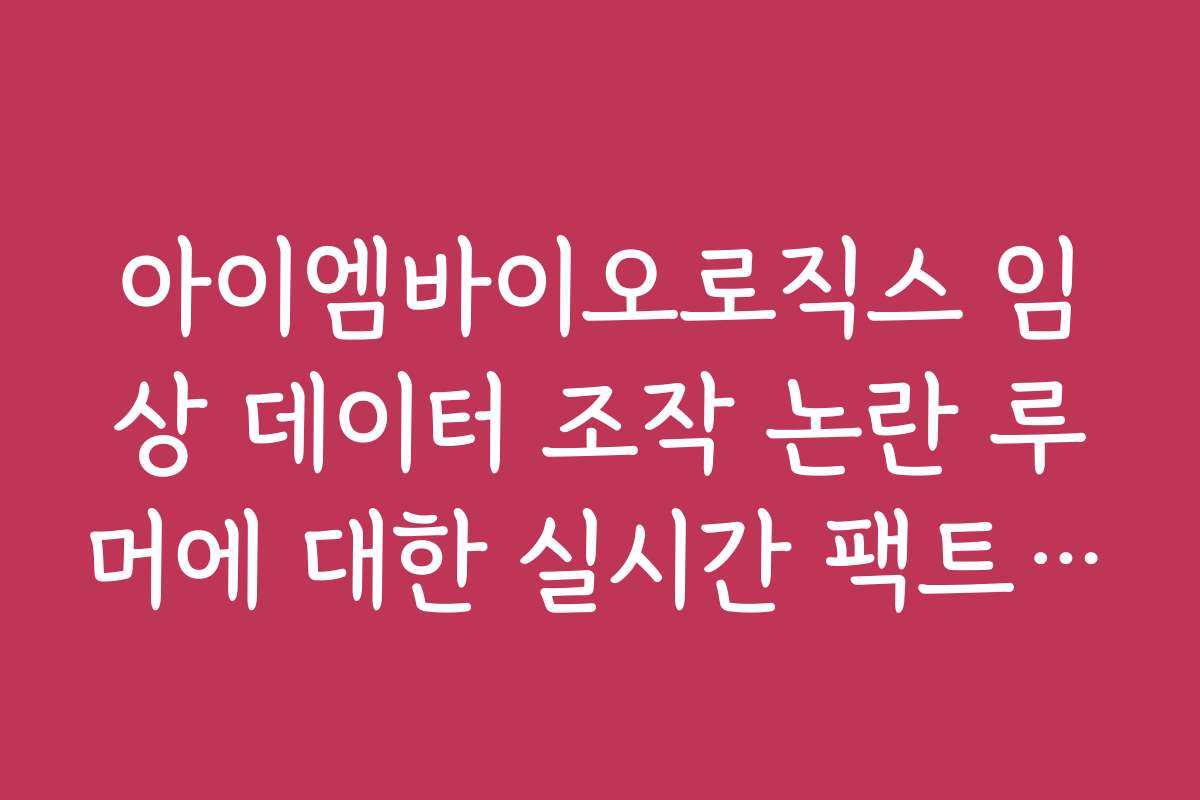 아이엠바이오로직스 임상 데이터 조작 논란 루머에 대한 실시간 팩트 체크