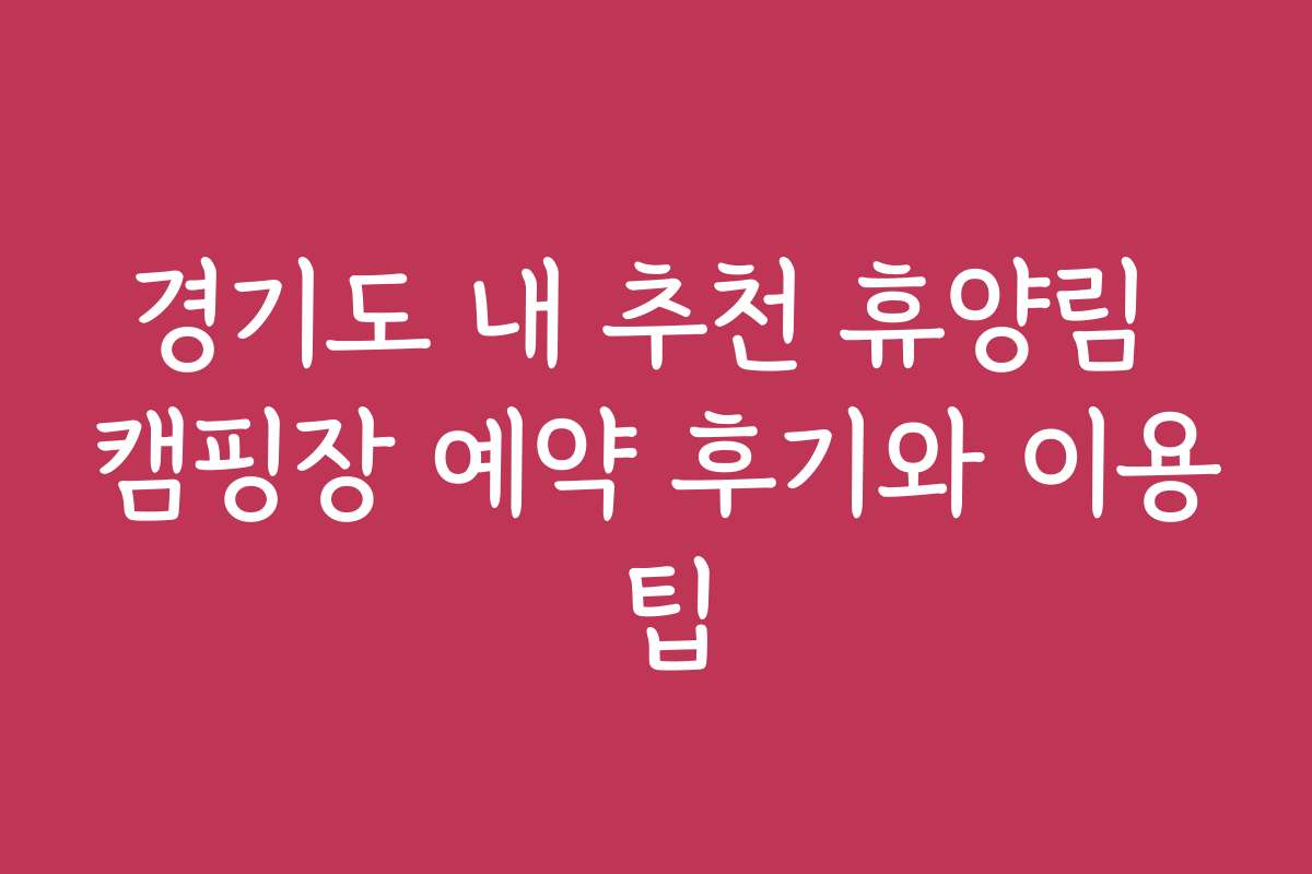 경기도 내 추천 휴양림 캠핑장 예약 후기와 이용 팁