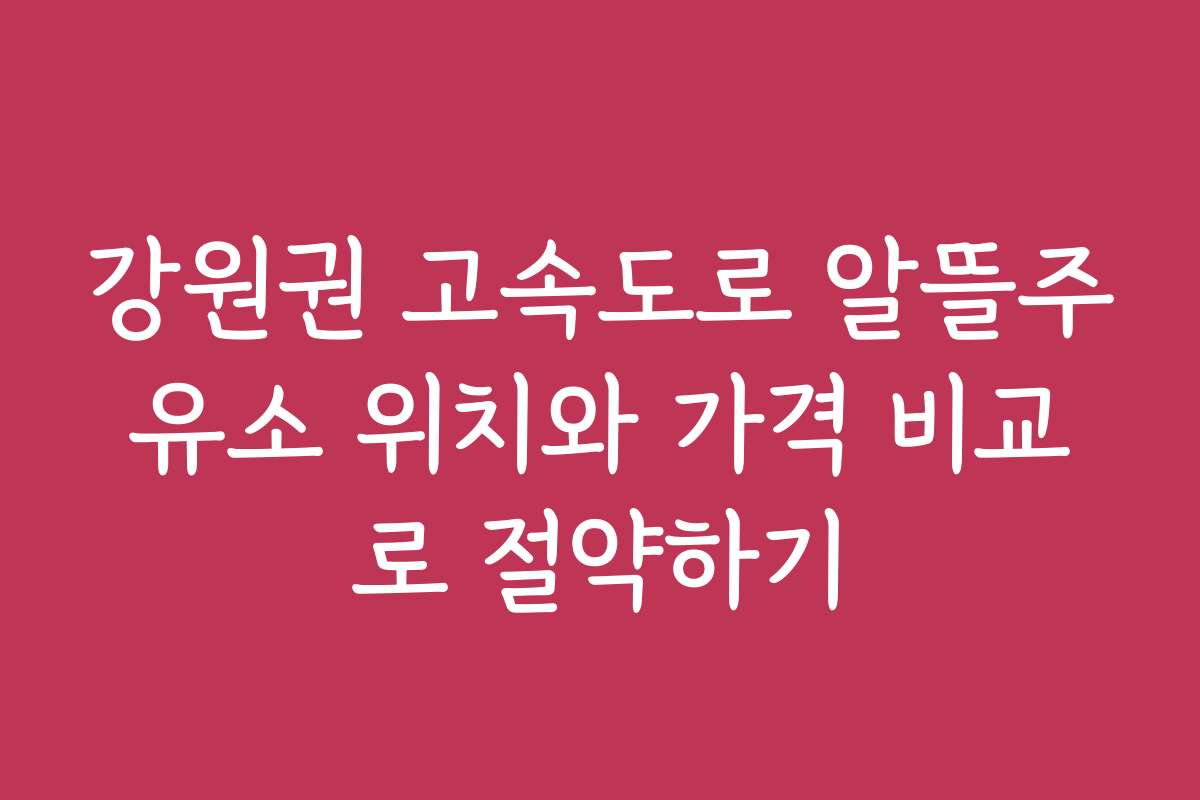 강원권 고속도로 알뜰주유소 위치와 가격 비교로 절약하기