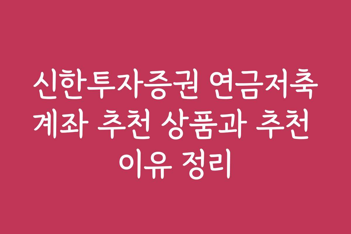 신한투자증권 연금저축계좌 추천 상품과 추천 이유 정리