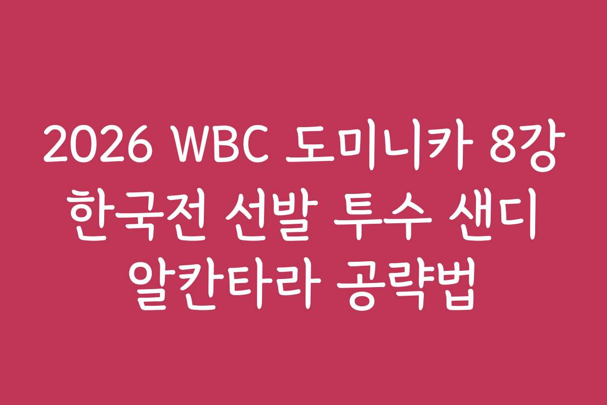 2026 WBC 도미니카 8강 한국전 선발 투수 샌디 알칸타라 공략법