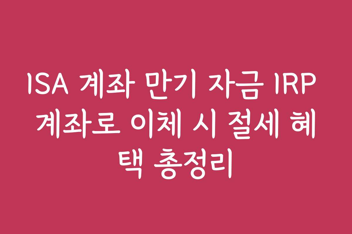 ISA 계좌 만기 자금 IRP 계좌로 이체 시 절세 혜택 총정리