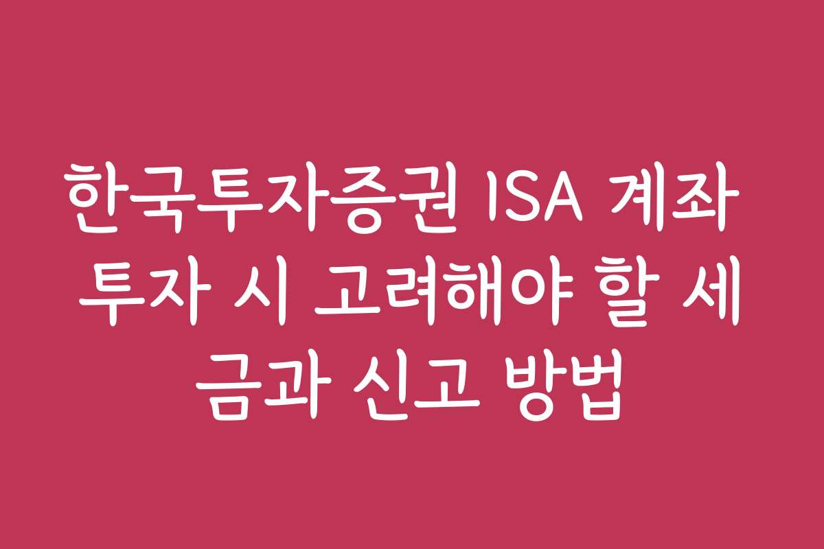 한국투자증권 ISA 계좌 투자 시 고려해야 할 세금과 신고 방법