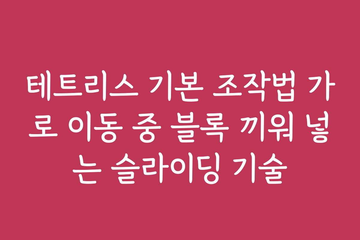 테트리스 기본 조작법 가로 이동 중 블록 끼워 넣는 슬라이딩 기술