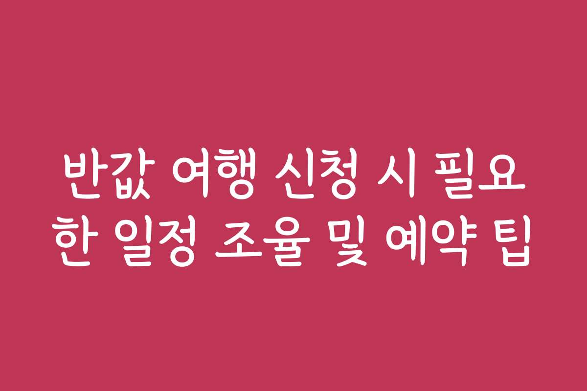 반값 여행 신청 시 필요한 일정 조율 및 예약 팁