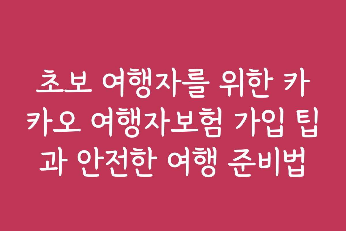 초보 여행자를 위한 카카오 여행자보험 가입 팁과 안전한 여행 준비법