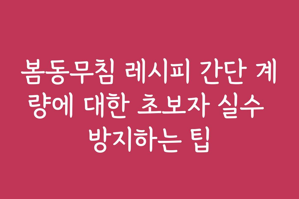 봄동무침 레시피 간단 계량에 대한 초보자 실수 방지하는 팁