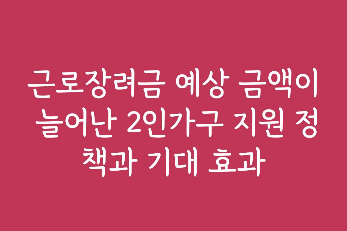 근로장려금 예상 금액이 늘어난 2인가구 지원 정책과 기대 효과